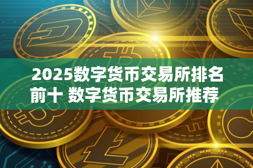 2025数字货币交易所排名前十 数字货币交易所推荐 欧意