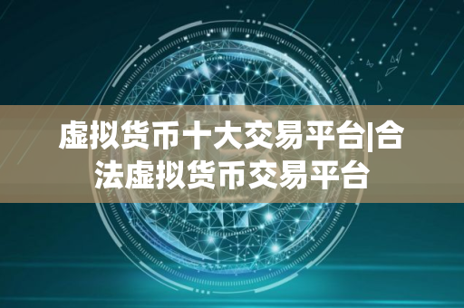 虚拟货币十大交易平台|合法虚拟货币交易平台