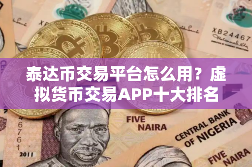 泰达币交易平台怎么用？虚拟货币交易APP十大排名