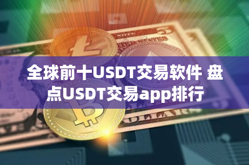 全球前十USDT交易软件 盘点USDT交易app排行