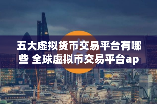 五大虚拟货币交易平台有哪些 全球虚拟币交易平台app排行100