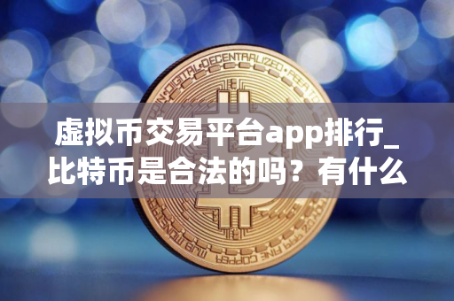 虚拟币交易平台app排行_比特币是合法的吗？有什么平台？