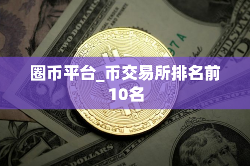 圈币平台_币交易所排名前10名
