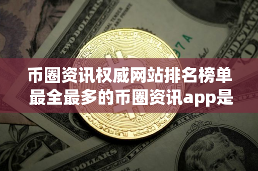 币圈资讯权威网站排名榜单 最全最多的币圈资讯app是哪个