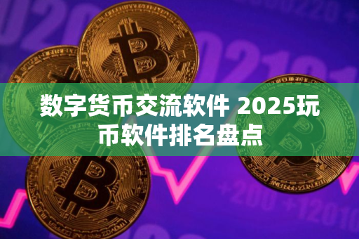 数字货币交流软件 2025玩币软件排名盘点