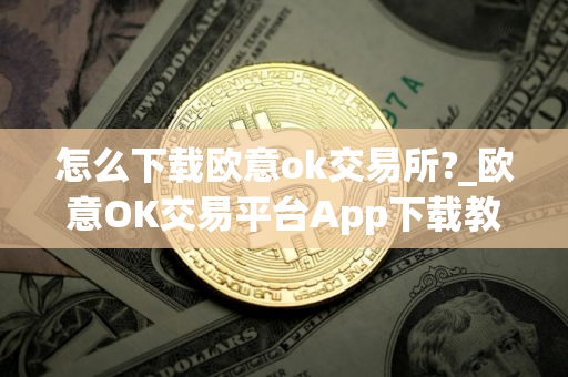 怎么下载欧意ok交易所?_欧意OK交易平台App下载教程