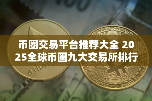 币圈交易平台推荐大全 2025全球币圈九大交易所排行
