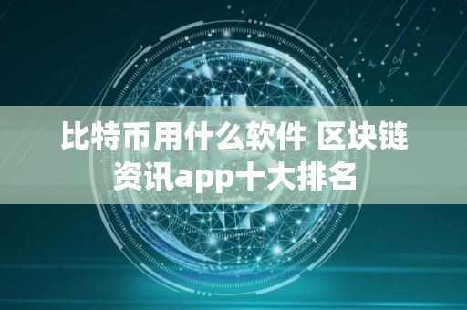 比特币用什么软件 区块链资讯app十大排名