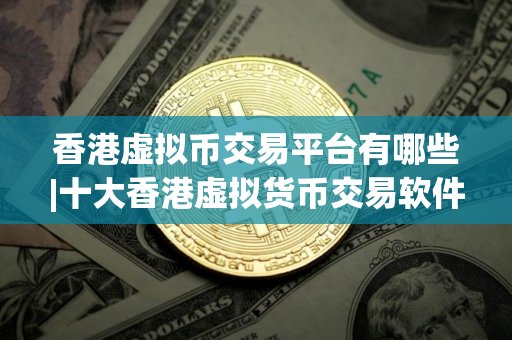 香港虚拟币交易平台有哪些|十大香港虚拟货币交易软件