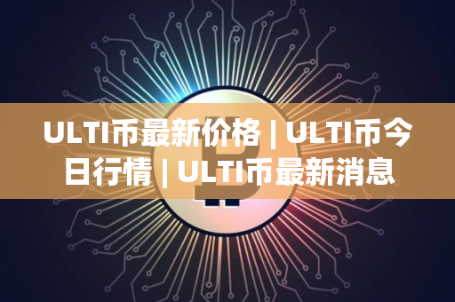 ULTI币最新价格 | ULTI币今日行情 | ULTI币最新消息