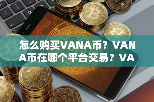 怎么购买VANA币？VANA币在哪个平台交易？VANA币购买交易教程