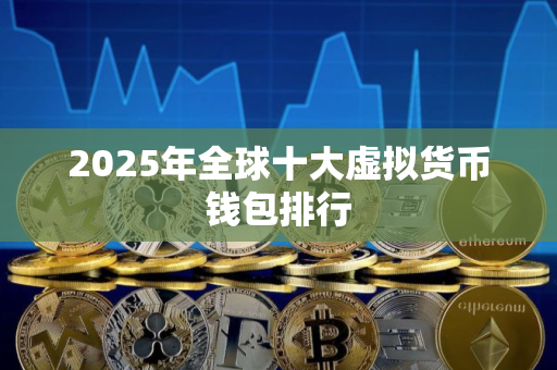2025年全球十大虚拟货币钱包排行 2025年全球十大虚拟货币钱包排行