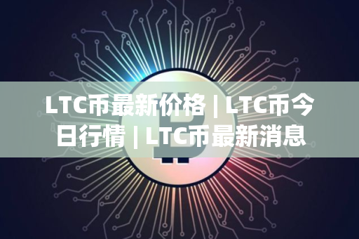 LTC币最新价格 | LTC币今日行情 | LTC币最新消息