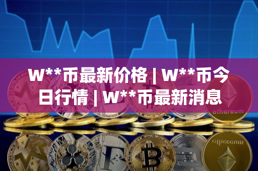 W**币最新价格 | W**币今日行情 | W**币最新消息