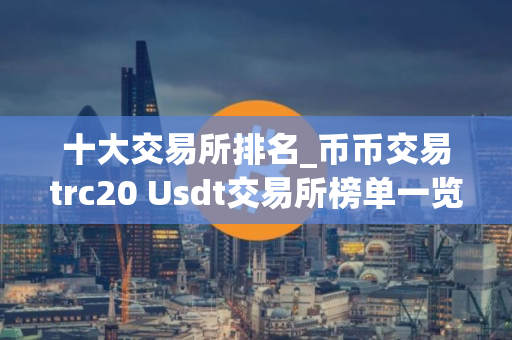 十大交易所排名_币币交易trc20 Usdt交易所榜单一览