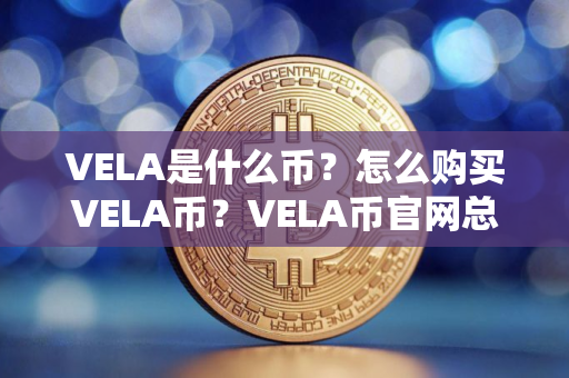 VELA是什么币？怎么购买VELA币？VELA币官网总量和币种概念介绍