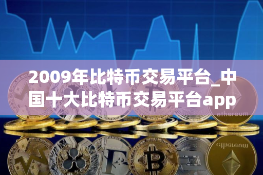 2009年比特币交易平台_中国十大比特币交易平台app