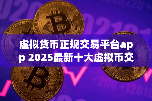 虚拟货币正规交易平台app 2025最新十大虚拟币交易平台