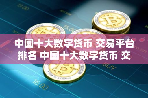 中国十大数字货币 交易平台排名 中国十大数字货币 交易平台排名表