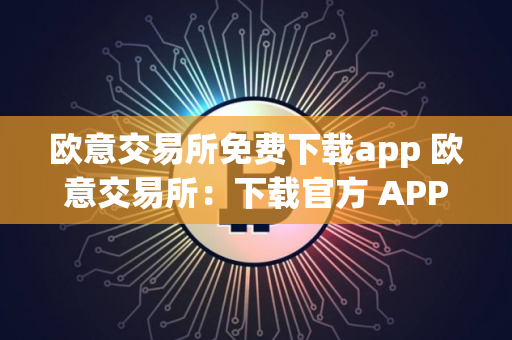 欧意交易所免费下载app 欧意交易所：下载官方 APP，轻松交易数字资产