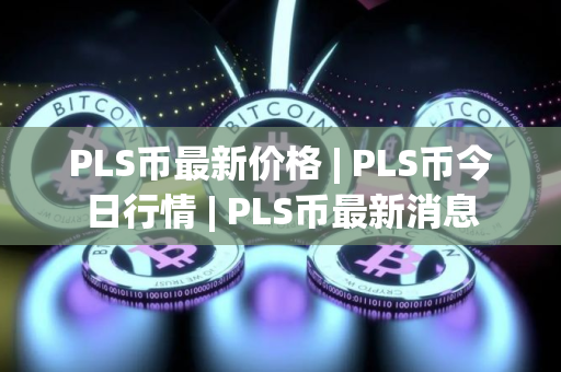 PLS币最新价格 | PLS币今日行情 | PLS币最新消息