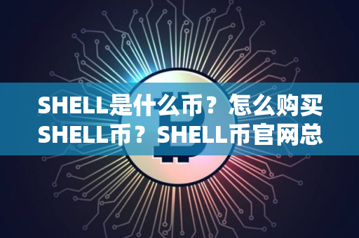 SHELL是什么币？怎么购买SHELL币？SHELL币官网总量和币种概念介绍