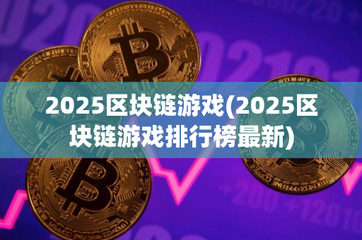 2025区块链游戏(2025区块链游戏排行榜最新)