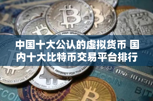 中国十大公认的虚拟货币 国内十大比特币交易平台排行