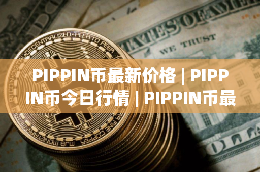 PIPPIN币最新价格 | PIPPIN币今日行情 | PIPPIN币最新消息