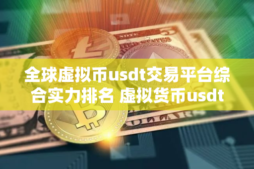 全球虚拟币usdt交易平台综合实力排名 虚拟货币usdt交易平台排行榜前10名
