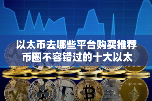 以太币去哪些平台购买推荐 币圈不容错过的十大以太币购买平台