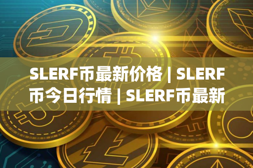SLERF币最新价格 | SLERF币今日行情 | SLERF币最新消息