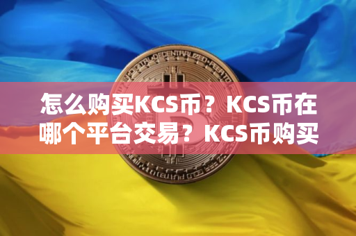 怎么购买KCS币？KCS币在哪个平台交易？KCS币购买交易教程