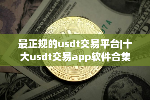 最正规的usdt交易平台|十大usdt交易app软件合集