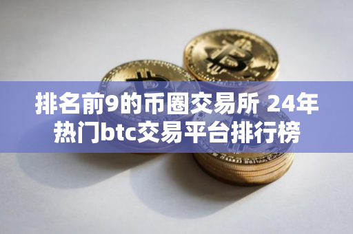 排名前9的币圈交易所 24年热门btc交易平台排行榜