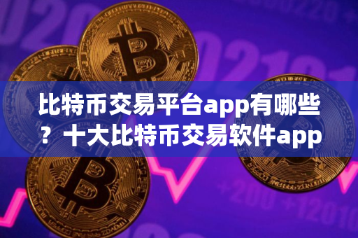 比特币交易平台app有哪些？十大比特币交易软件app