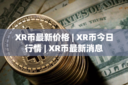 XR币最新价格 | XR币今日行情 | XR币最新消息
