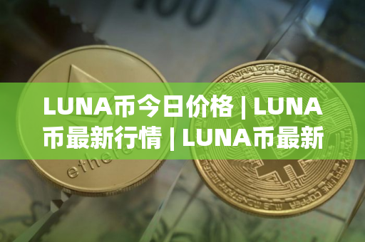 LUNA币今日价格 | LUNA币最新行情 | LUNA币最新走势
