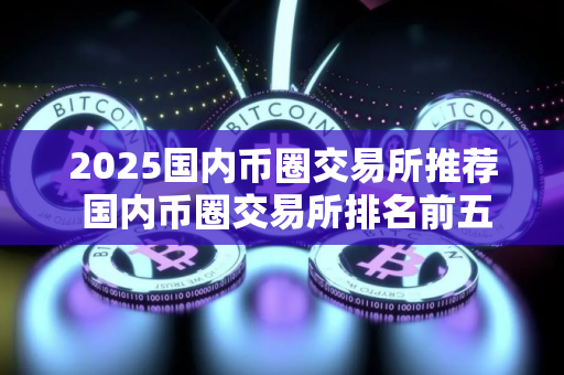 2025国内币圈交易所推荐 国内币圈交易所排名前五