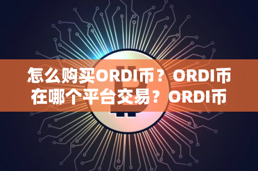 怎么购买ORDI币？ORDI币在哪个平台交易？ORDI币购买交易教程