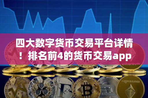 四大数字货币交易平台详情！排名前4的货币交易app分享！