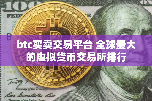 btc买卖交易平台 全球最大的虚拟货币交易所排行
