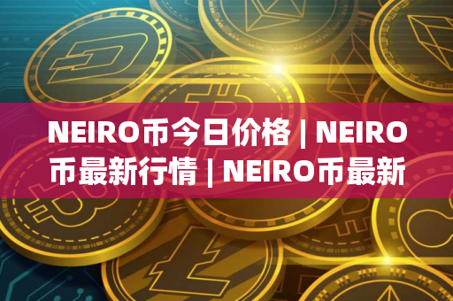 NEIRO币今日价格 | NEIRO币最新行情 | NEIRO币最新走势
