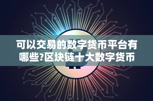 可以交易的数字货币平台有哪些?区块链十大数字货币交易平台排名