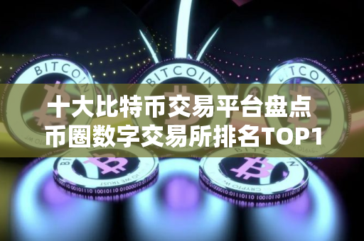 十大比特币交易平台盘点 币圈数字交易所排名TOP10