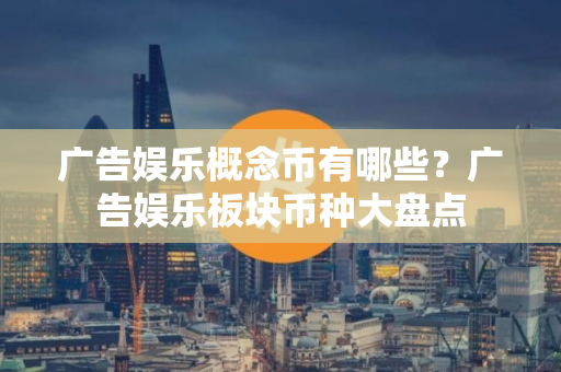 广告娱乐概念币有哪些？广告娱乐板块币种大盘点