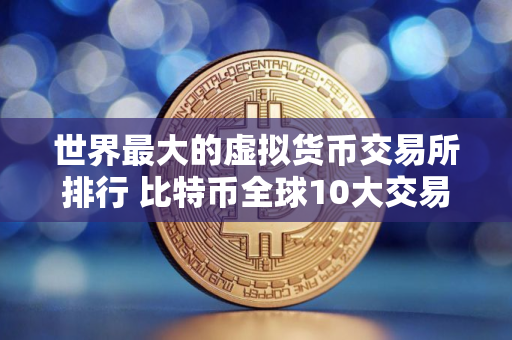世界最大的虚拟货币交易所排行 比特币全球10大交易所
