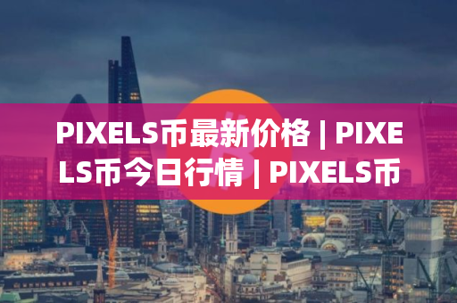 PIXELS币最新价格 | PIXELS币今日行情 | PIXELS币最新消息