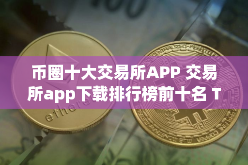 币圈十大交易所APP 交易所app下载排行榜前十名 TOP