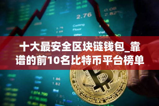 十大最安全区块链钱包_靠谱的前10名比特币平台榜单一览2025